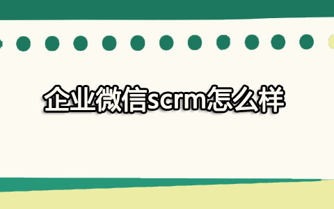 企业微信scrm怎么样