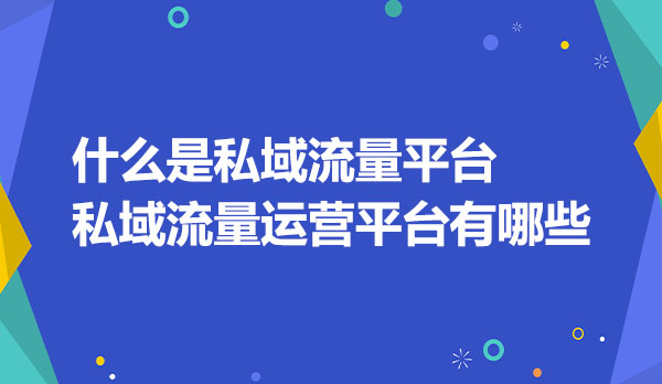 什么是私域流量平台？私域流量运营平台有哪些？