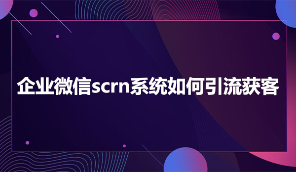 企业微信scrn系统如何引流获客