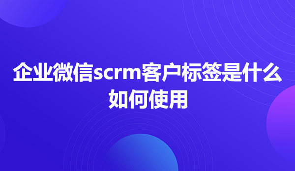 企业微信scrm客户标签是什么