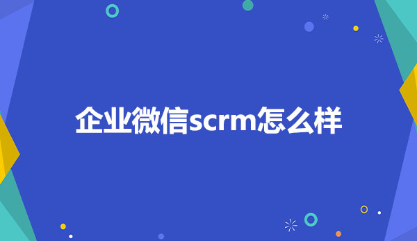 企业微信scrm怎么样，有哪些功能