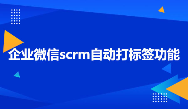 企业微信scrm自动打标签功能