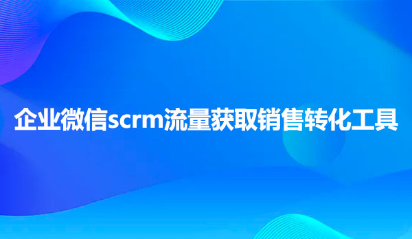 企业微信scrm,企业微信scrm系统
