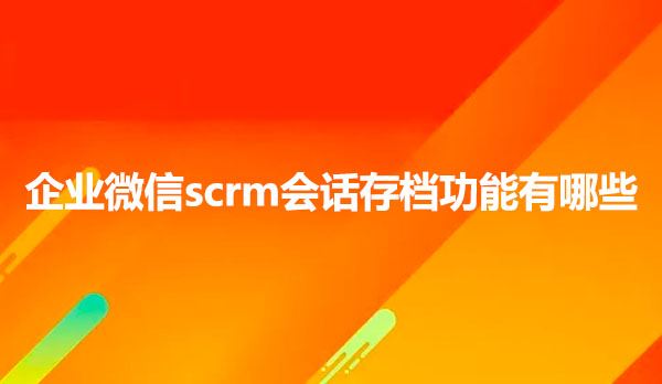 scrm企业管理软件，scrm会话存档功能