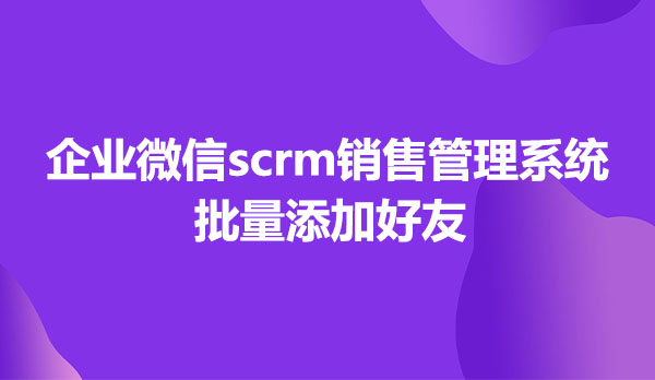 企业微信scrm销售管理系统，批量添加好友