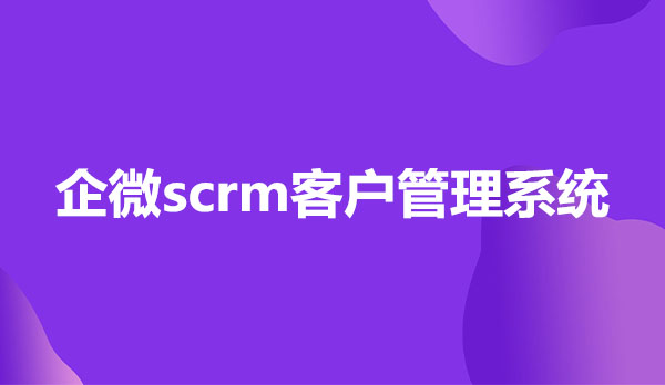 企微scrm客户管理，企微scrm客户管理系统