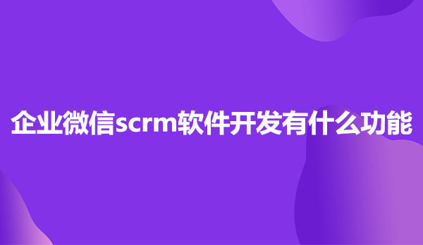 企业微信scrm软件，企业微信scrm软件开发