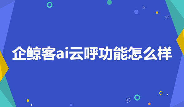 企鲸客企微scrm系统ai云呼功能怎么样