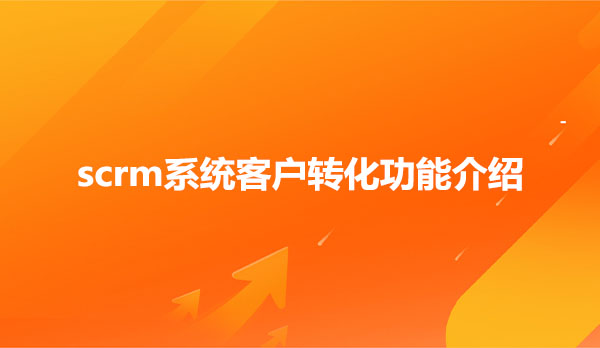 scrm系统，scrm系统客户转化功能介绍