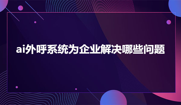 ai外呼系统为企业解决哪些问题