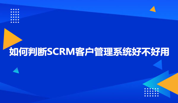 如何判断SCRM客户管理系统好不好用