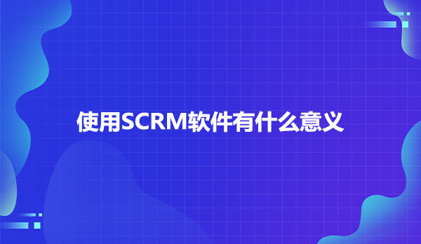 SCRM软件有什么意义