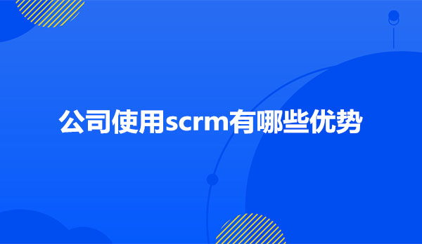 公司使用scrm有哪些优势