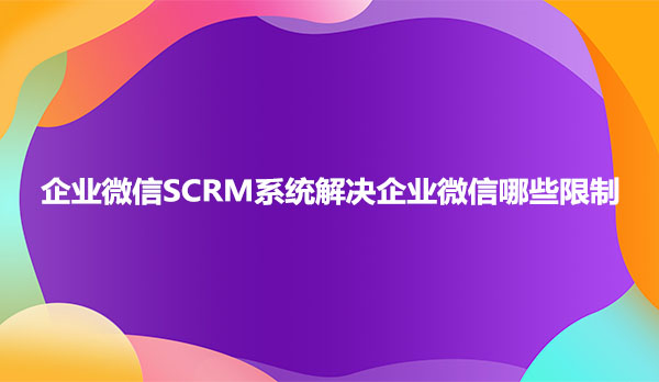 企业微信SCRM系统解决企业微信哪些限制