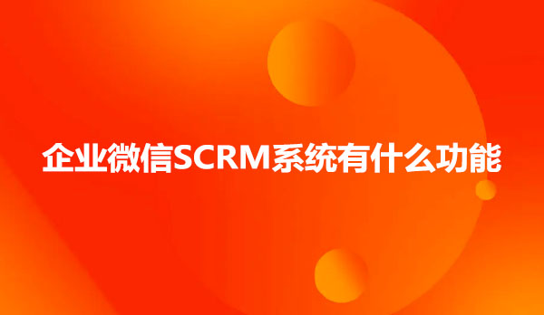 企业微信SCRM系统有什么功能