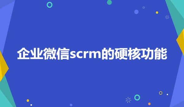 企业微信scrm的硬核功能