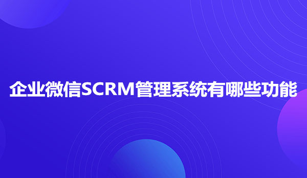 企业微信SCRM管理系统有哪些功能