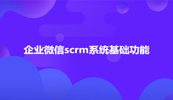 企业微信scrm系统基础功能