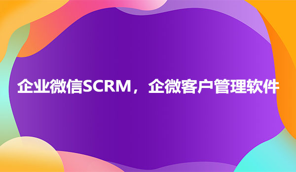 企业微信SCRM，企微客户管理软件