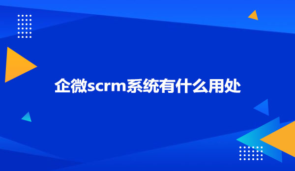 企微scrm系统有什么用处