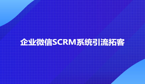 企业微信SCRM系统引流拓客