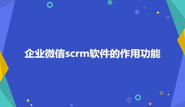 企业微信scrm软件的作用功能