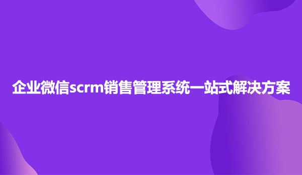 企业微信scrm，企业微信销售管理系统