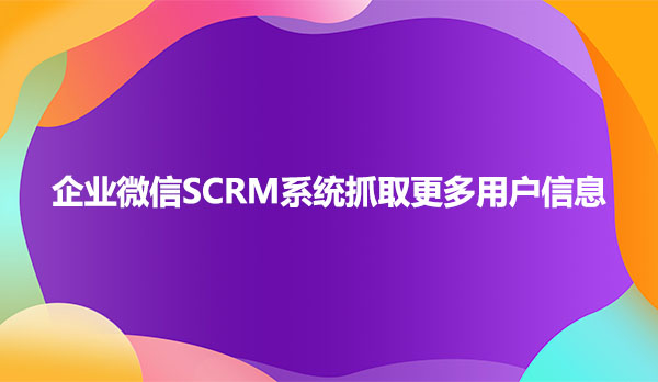 企业微信SCRM系统抓取更多用户信息