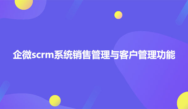 企微scrm系统销售管理与客户管理功能