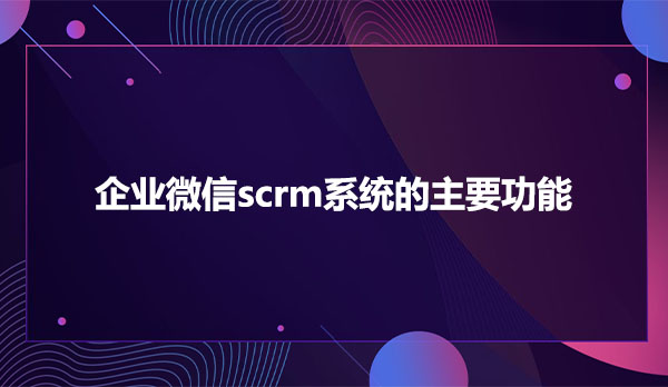 企业微信scrm系统的主要功能