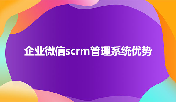 企业微信scrm管理系统优势