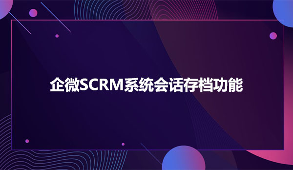 企微SCRM系统会话存档功能