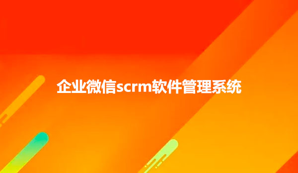 企业微信scrm软件管理系统