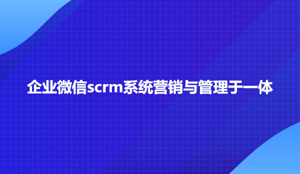 企业微信scrm系统营销与管理于一体