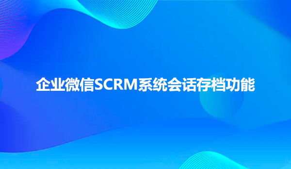 企业微信SCRM软件会话存档功能