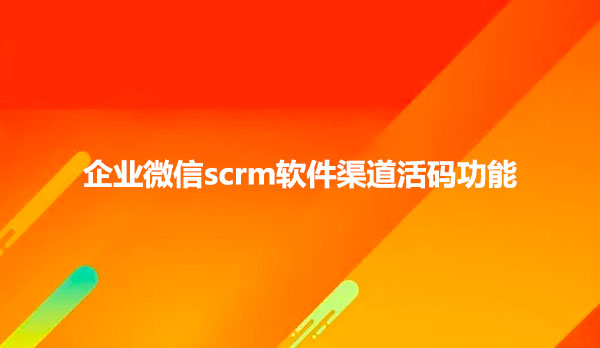 企业微信scrm软件渠道活码功能