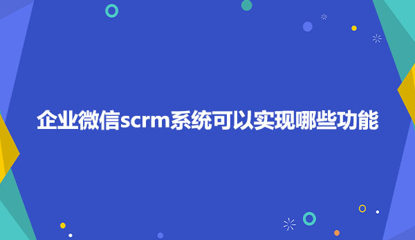 企业微信scrm系统可以实现哪些功能