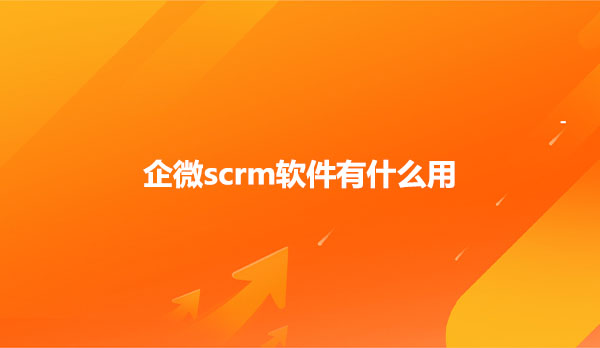 企微scrm软件有什么用