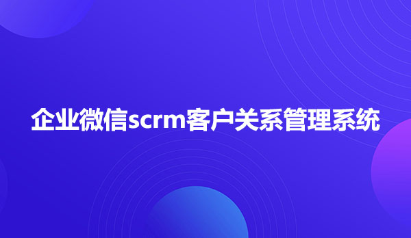 企业微信scrm客户关系管理系统
