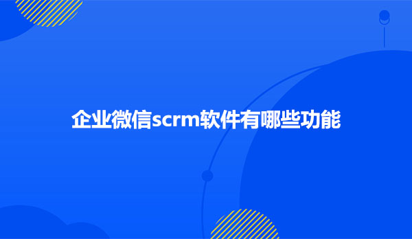 企业微信scrm软件有哪些功能