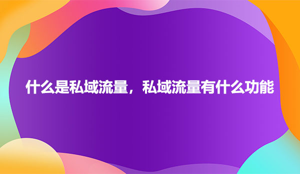 什么是私域流量，私域流量有什么功能