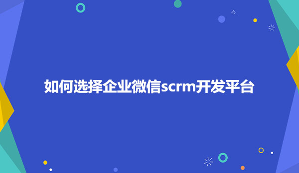 如何选择企业微信scrm开发平台