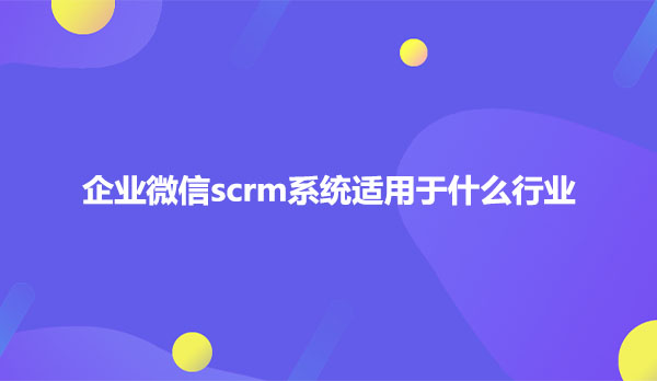 企业微信scrm系统适用于什么行业