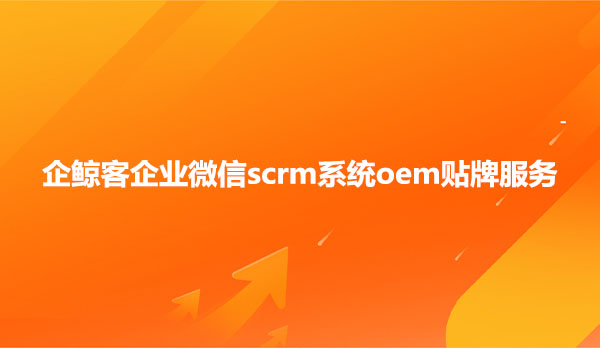 企鲸客企业微信scrm系统oem贴牌服务