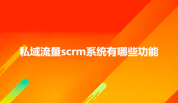 私域流量scrm系统有哪些功能