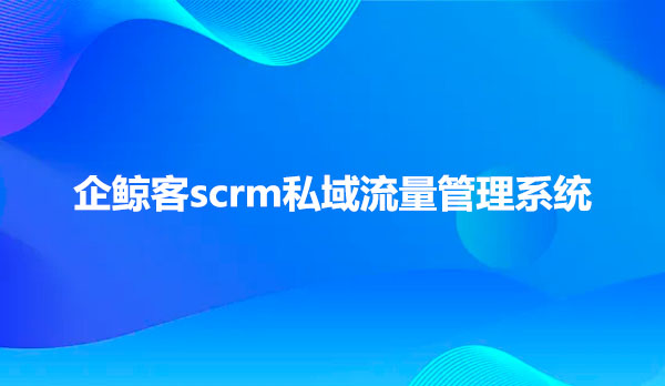 企鲸客scrm私域流量管理系统