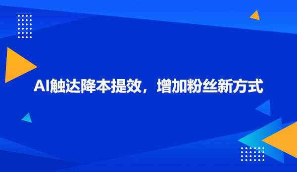 AI外呼触达降本提效，增加粉丝新方式  