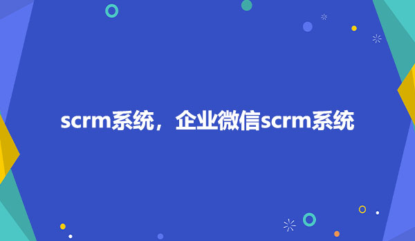 scrm系统，企业微信scrm系统