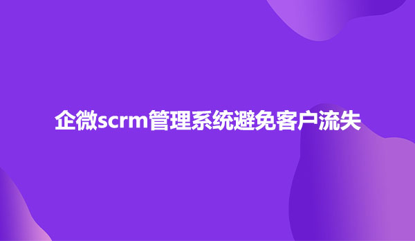 企微scrm管理系统避免客户流失