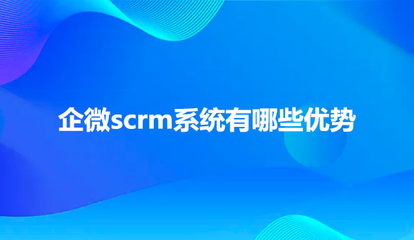 企微scrm系统有哪些优势